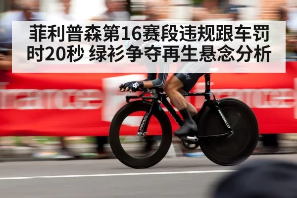 菲利普森第16赛段违规跟车罚时20秒 绿衫争夺再生悬念分析