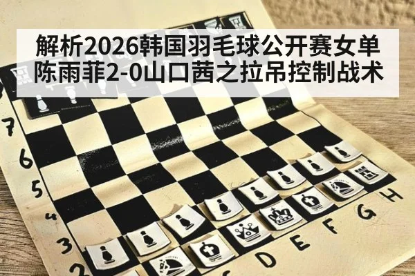 解析2026韩国羽毛球公开赛女单陈雨菲2-0山口茜之拉吊控制战术
