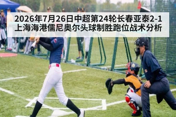 2026年7月26日中超第24轮长春亚泰2-1上海海港儒尼奥尔头球制胜跑位战术分析