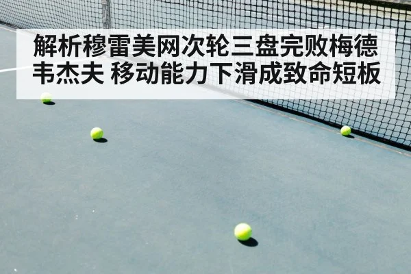 解析穆雷美网次轮三盘完败梅德韦杰夫 移动能力下滑成致命短板