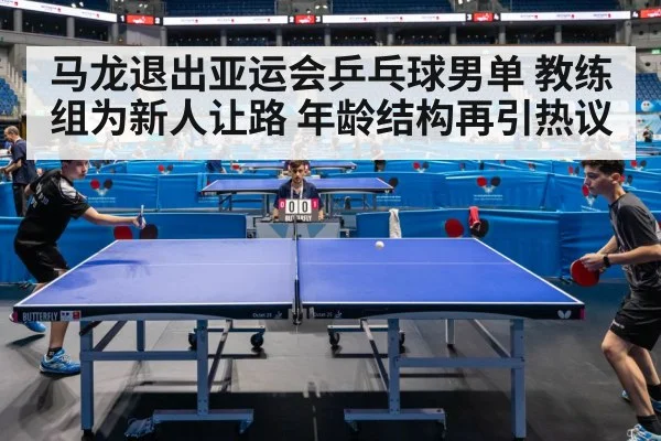 马龙退出亚运会乒乓球男单 教练组为新人让路 年龄结构再引热议
