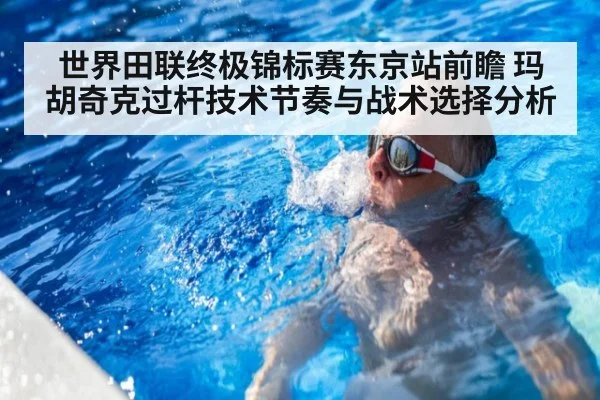 世界田联终极锦标赛东京站前瞻 玛胡奇克过杆技术节奏与战术选择分析