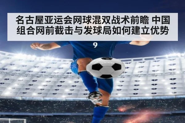 名古屋亚运会网球混双战术前瞻 中国组合网前截击与发球局如何建立优势