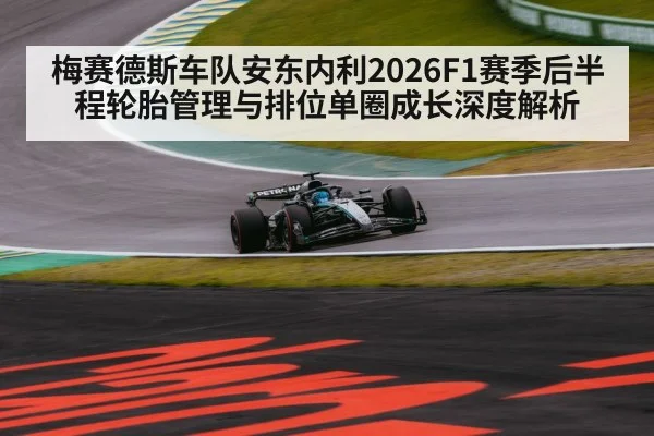 梅赛德斯车队安东内利2026F1赛季后半程轮胎管理与排位单圈成长深度解析