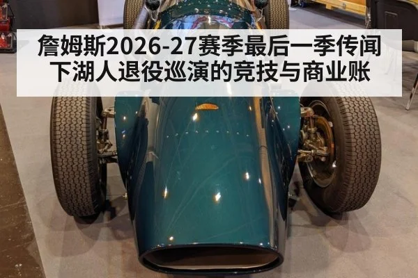 詹姆斯2026-27赛季最后一季传闻下湖人退役巡演的竞技与商业账