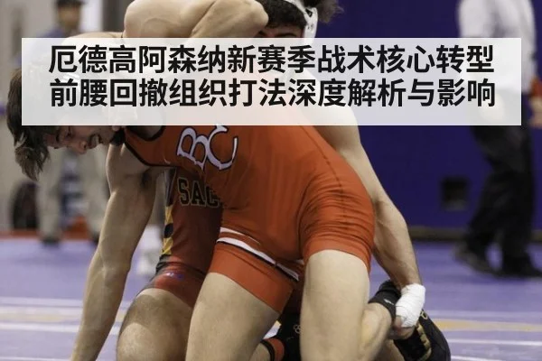 厄德高阿森纳新赛季战术核心转型 前腰回撤组织打法深度解析与影响