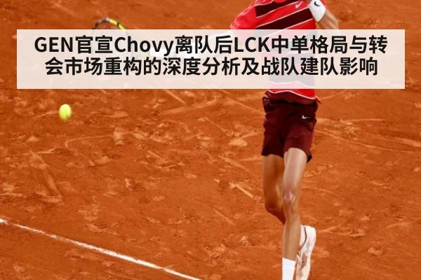 GEN官宣Chovy离队后LCK中单格局与转会市场重构的深度分析及战队建队影响