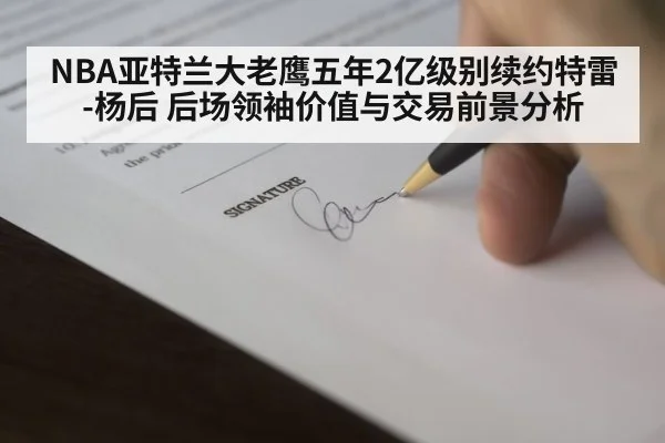 NBA亚特兰大老鹰五年2亿级别续约特雷-杨后 后场领袖价值与交易前景分析